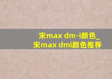 宋max dm-i颜色_宋max dmi颜色推荐